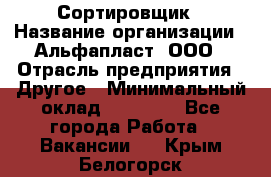 Сортировщик › Название организации ­ Альфапласт, ООО › Отрасль предприятия ­ Другое › Минимальный оклад ­ 15 000 - Все города Работа » Вакансии   . Крым,Белогорск